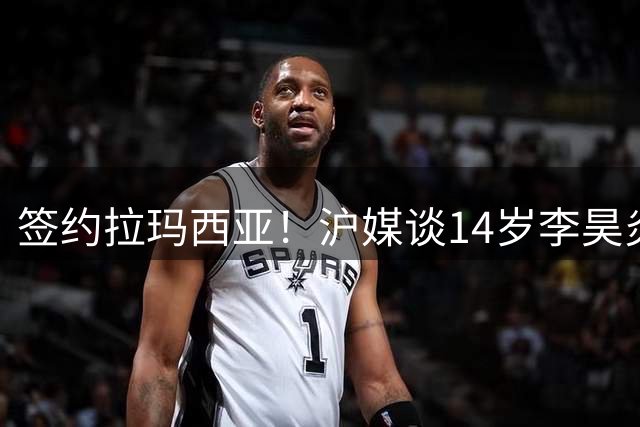 签约拉玛西亚！沪媒谈14岁李昊炎：外界不该把他包装成救世主